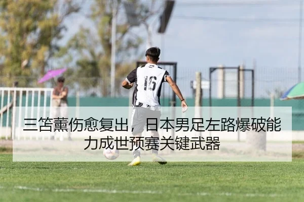 三笘薰伤愈复出，日本男足左路爆破能力成世预赛关键武器